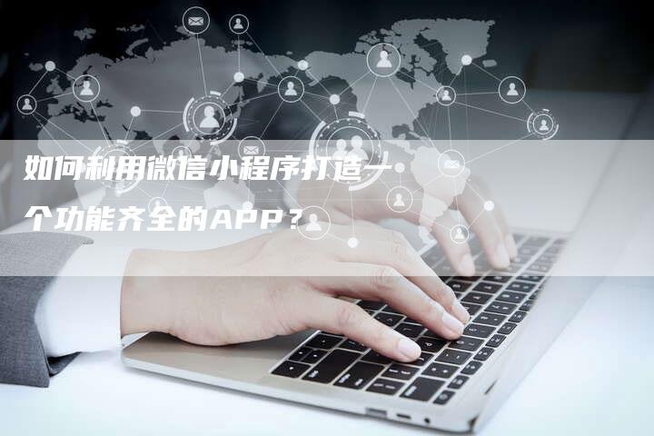 如何利用微信小程序打造一个功能齐全的APP？