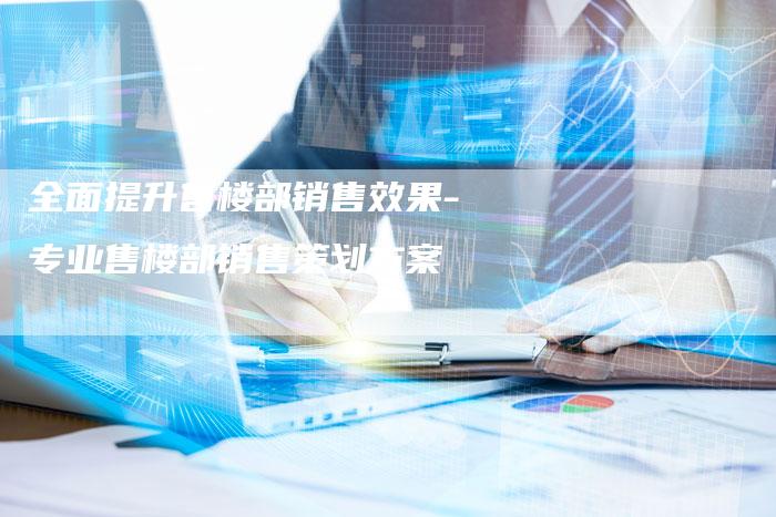 全面提升售楼部销售效果-专业售楼部销售策划方案-夫唯域名网