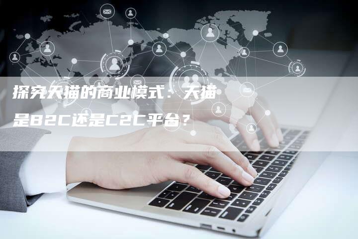 探究天猫的商业模式：天猫是B2C还是C2C平台？