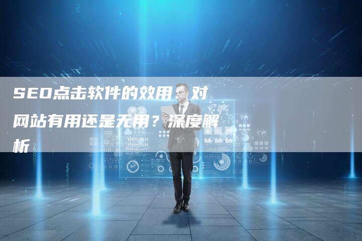 SEO点击软件的效用：对网站有用还是无用？深度解析