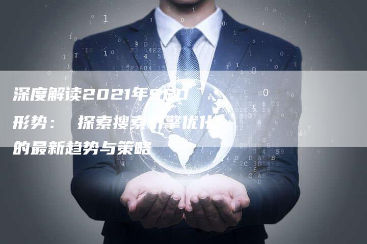 深度解读2021年SEO形势： 探索搜索引擎优化的最新趋势与策略