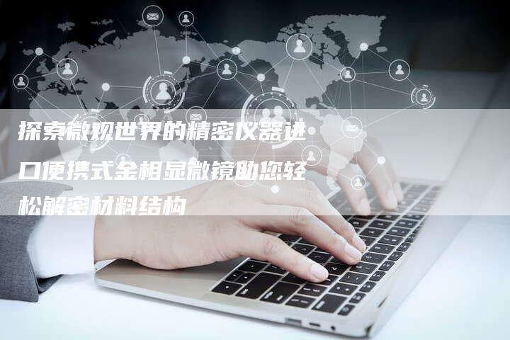 探索微观世界的精密仪器进口便携式金相显微镜助您轻松解密材料结构-夫唯域名网