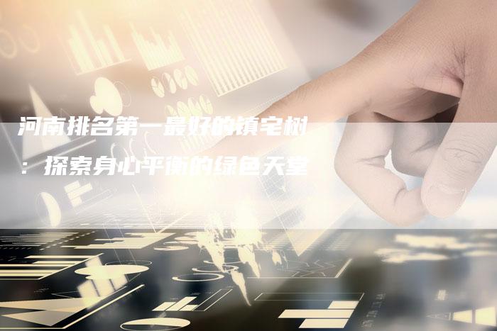 河南排名第一最好的镇宅树：探索身心平衡的绿色天堂-夫唯域名网