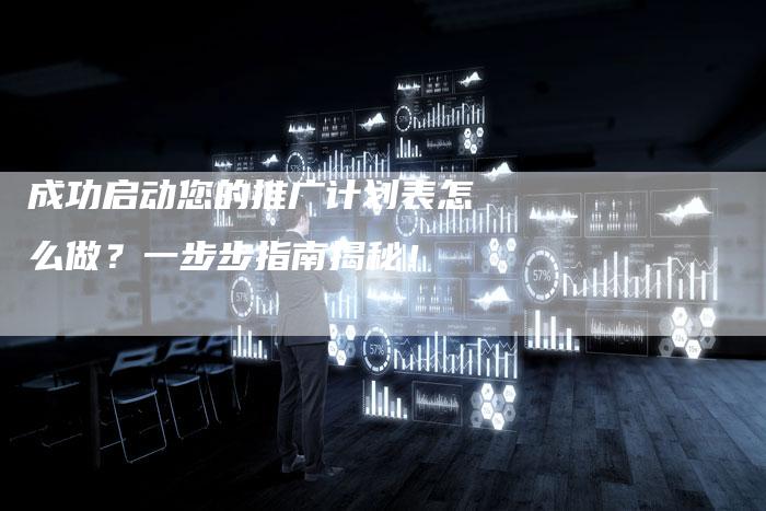 成功启动您的推广计划表怎么做？一步步指南揭秘！
