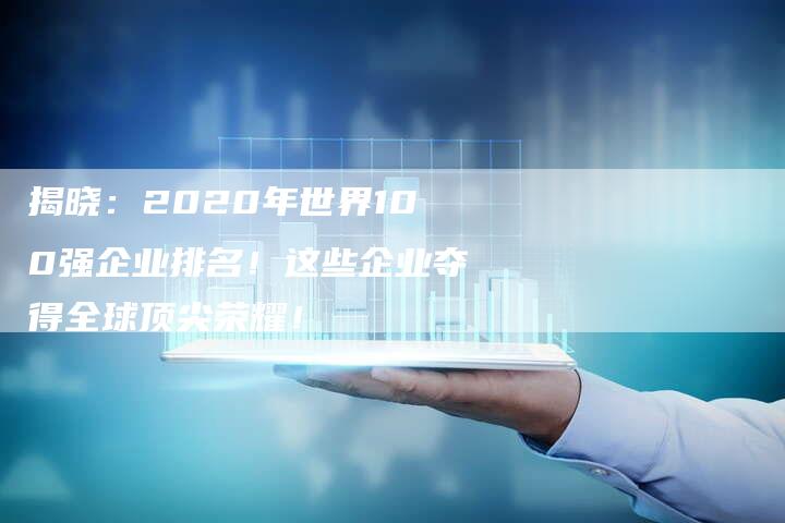 揭晓：2020年世界100强企业排名！这些企业夺得全球顶尖荣耀！