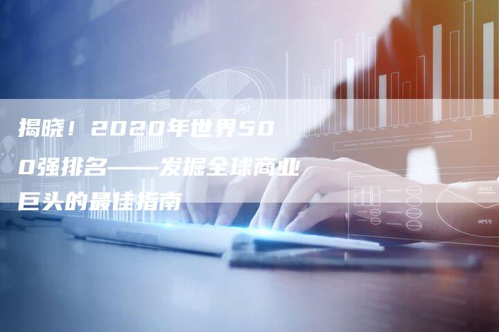 揭晓！2020年世界500强排名——发掘全球商业巨头的最佳指南