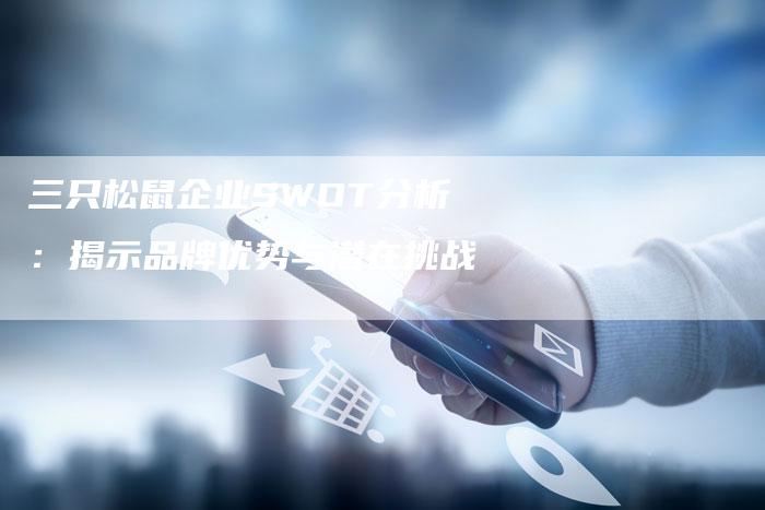 三只松鼠企业SWOT分析：揭示品牌优势与潜在挑战